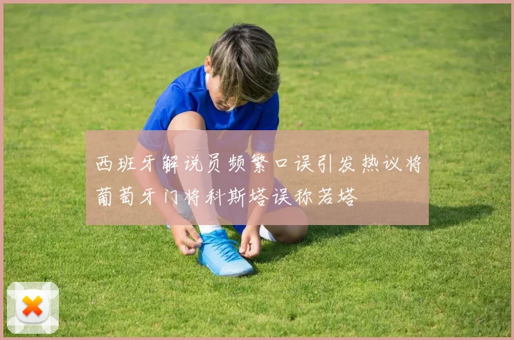 西班牙解说员频繁口误引发热议将葡萄牙门将科斯塔误称若塔