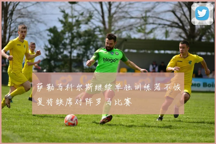萨勒马科尔斯继续单独训练若不恢复将缺席对阵罗马比赛