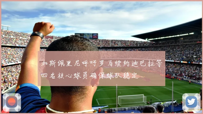 加斯佩里尼呼吁罗马续约迪巴拉等四名核心球员确保球队稳定