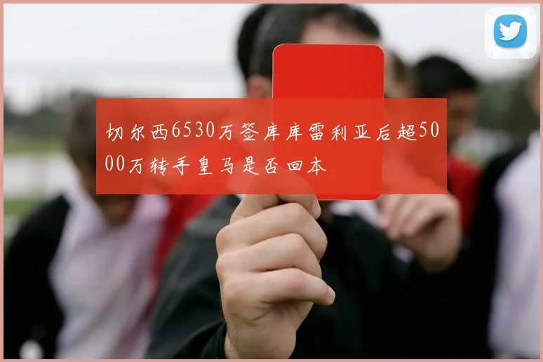 切尔西6530万签库库雷利亚后超5000万转手皇马是否回本