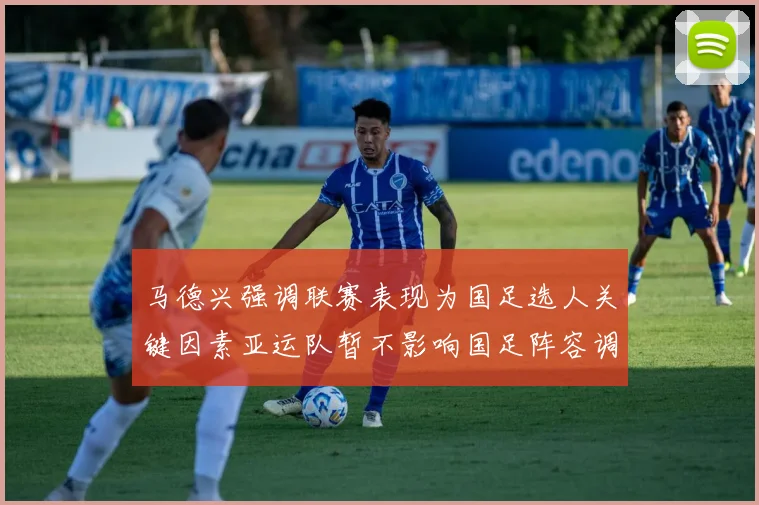 马德兴强调联赛表现为国足选人关键因素亚运队暂不影响国足阵容调整