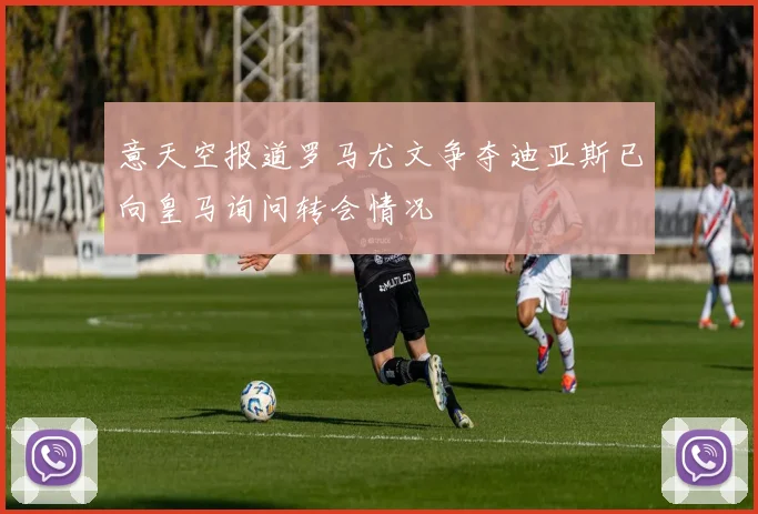 意天空报道罗马尤文争夺迪亚斯已向皇马询问转会情况