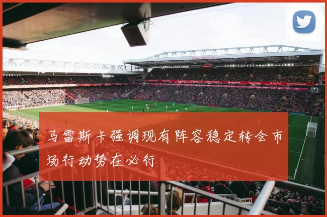 马雷斯卡强调现有阵容稳定转会市场行动势在必行