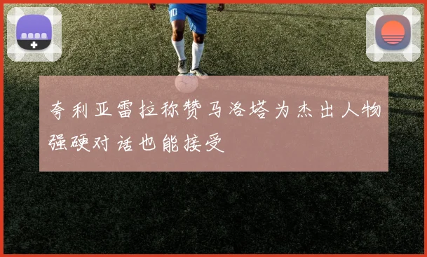 夸利亚雷拉称赞马洛塔为杰出人物强硬对话也能接受