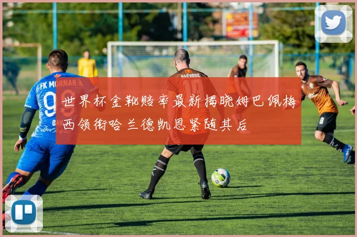 世界杯金靴赔率最新揭晓姆巴佩梅西领衔哈兰德凯恩紧随其后