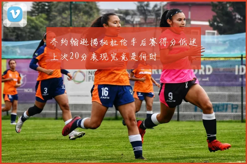 乔约翰逊揭秘杜伦季后赛得分低迷上次20分表现究竟是何时