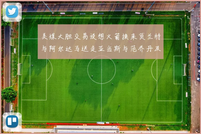 美媒大胆交易设想火箭换来莫兰特与阿尔达马送走亚当斯与范乔丹及两个选秀权