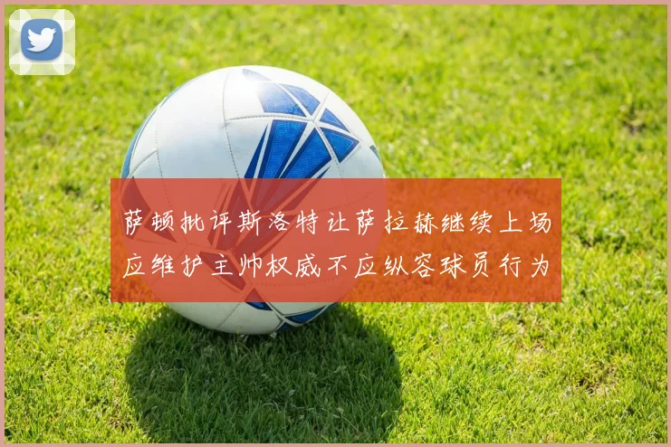 萨顿批评斯洛特让萨拉赫继续上场应维护主帅权威不应纵容球员行为
