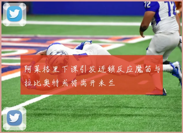 阿莱格里下课引发连锁反应魔笛与拉比奥特或将离开米兰