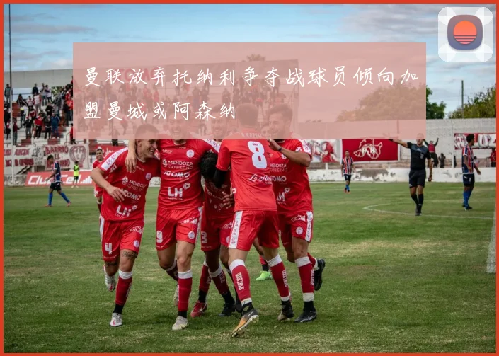 曼联放弃托纳利争夺战球员倾向加盟曼城或阿森纳