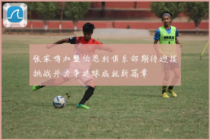 张家鸣加盟伯恩利俱乐部期待迎接挑战并力争进球成就新篇章