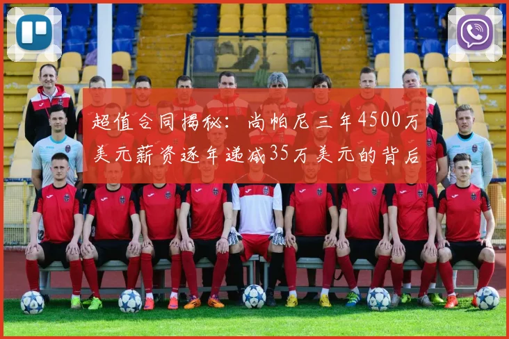 超值合同揭秘：尚帕尼三年4500万美元薪资逐年递减35万美元的背后故事