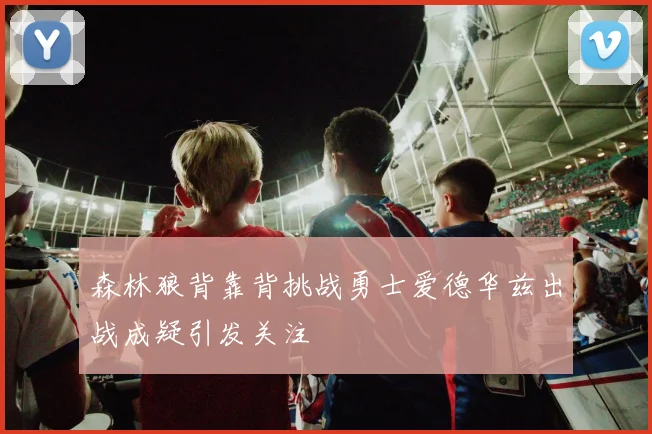 森林狼背靠背挑战勇士爱德华兹出战成疑引发关注