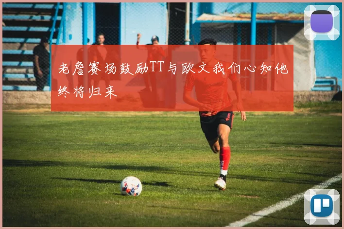 老詹赛场鼓励TT与欧文我们心知他终将归来