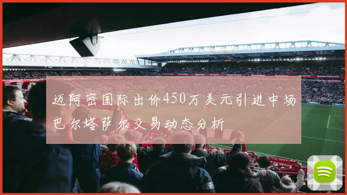 迈阿密国际出价450万美元引进中场巴尔塔萨尔交易动态分析