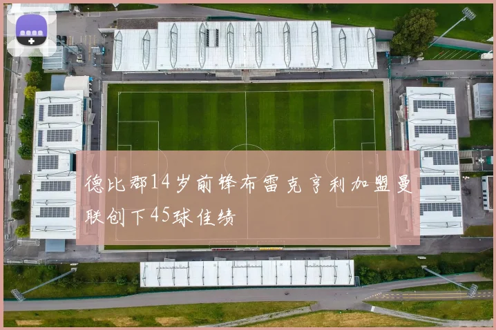 德比郡14岁前锋布雷克亨利加盟曼联创下45球佳绩