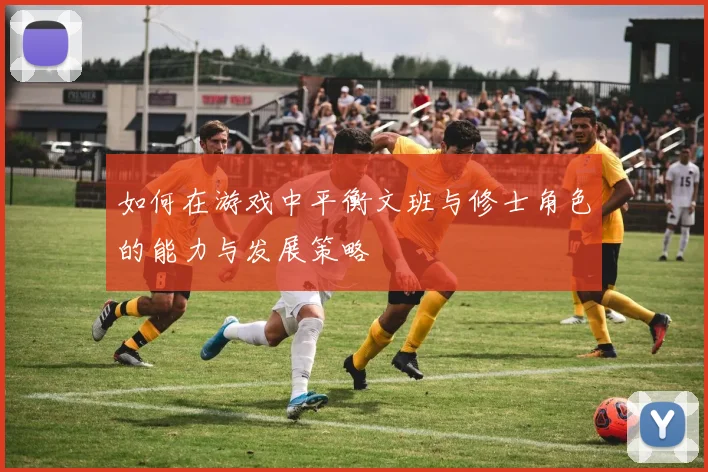 如何在游戏中平衡文班与修士角色的能力与发展策略