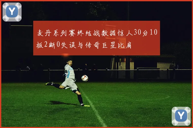 麦丹系列赛终结战数据惊人30分10板2断0失误与传奇巨星比肩