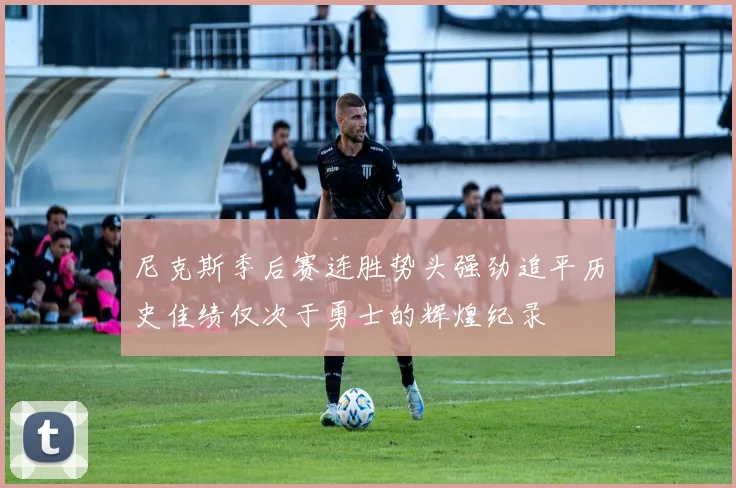 尼克斯季后赛连胜势头强劲追平历史佳绩仅次于勇士的辉煌纪录
