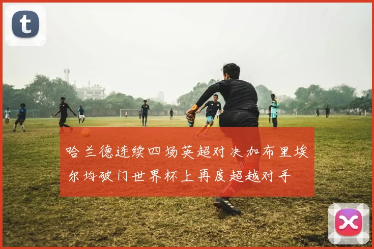哈兰德连续四场英超对决加布里埃尔均破门世界杯上再度超越对手