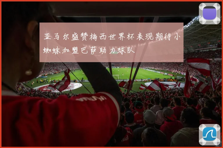 亚马尔盛赞梅西世界杯表现期待小蜘蛛加盟巴萨助力球队