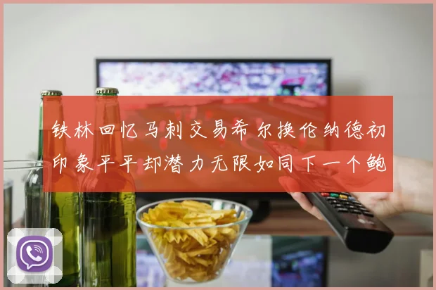 铁林回忆马刺交易希尔换伦纳德初印象平平却潜力无限如同下一个鲍文