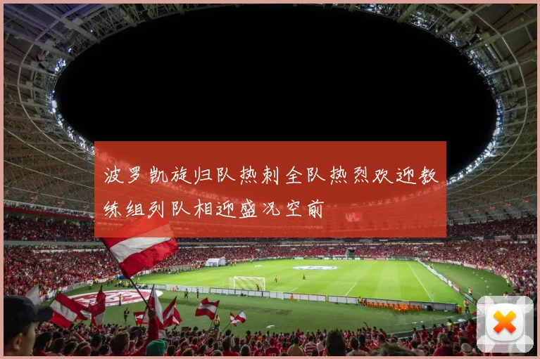 波罗凯旋归队热刺全队热烈欢迎教练组列队相迎盛况空前