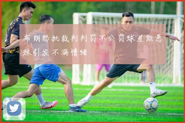布朗怒批裁判判罚不公罚球差距悬殊引发不满情绪