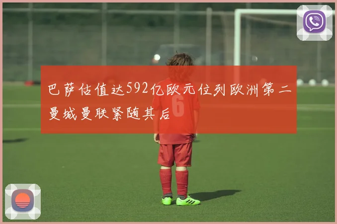 巴萨估值达592亿欧元位列欧洲第二曼城曼联紧随其后