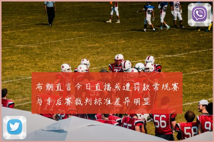 布朗直言今日直播或遭罚款常规赛与季后赛裁判标准差异明显