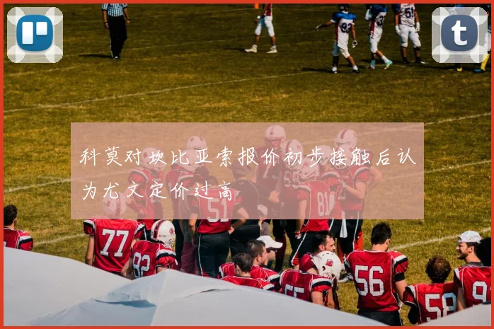 科莫对坎比亚索报价初步接触后认为尤文定价过高