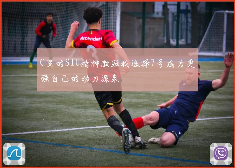 C罗的SIU精神激励我选择7号成为更强自己的动力源泉
