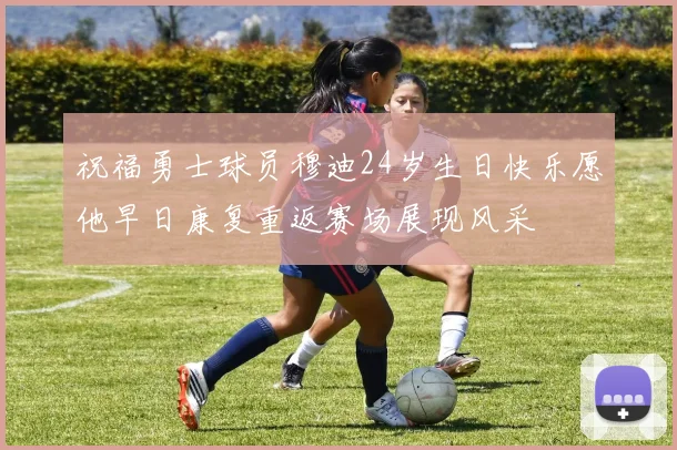 祝福勇士球员穆迪24岁生日快乐愿他早日康复重返赛场展现风采