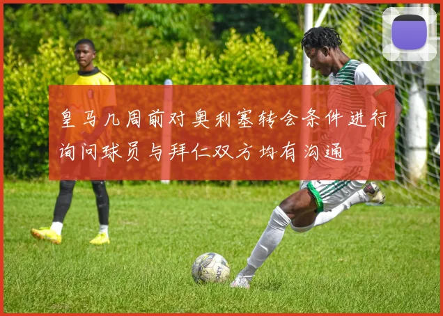 皇马几周前对奥利塞转会条件进行询问球员与拜仁双方均有沟通